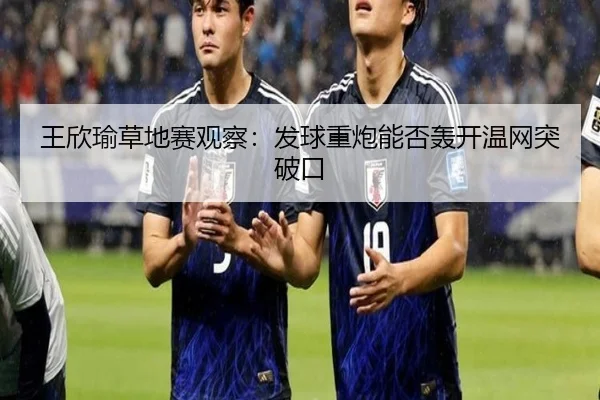 王欣瑜草地赛观察：发球重炮能否轰开温网突破口