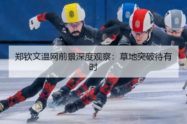 郑钦文温网前景深度观察：草地突破待有时（leyu）