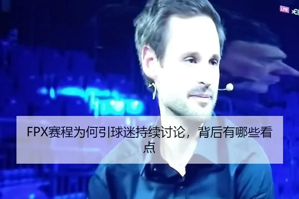 FPX赛程为何引球迷持续讨论，背后有哪些看点